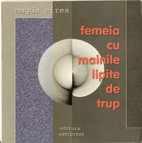 Esențializarea discursului poetic. Magda Mirea - \"Femeia cu mâinile lipite de trup\"